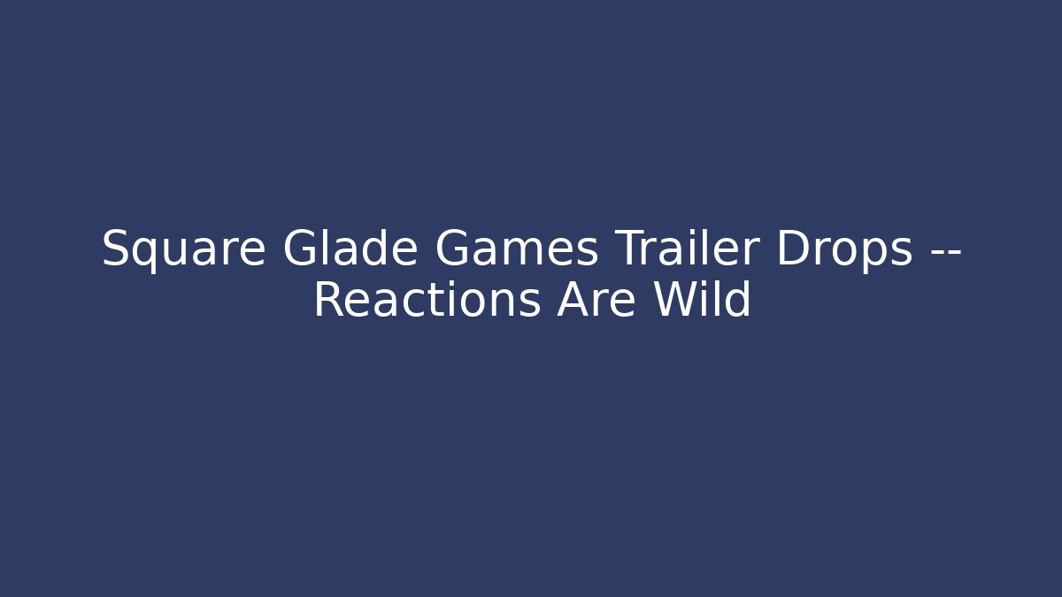 Square Glade Games Trailer Drops — Reactions Are Wild