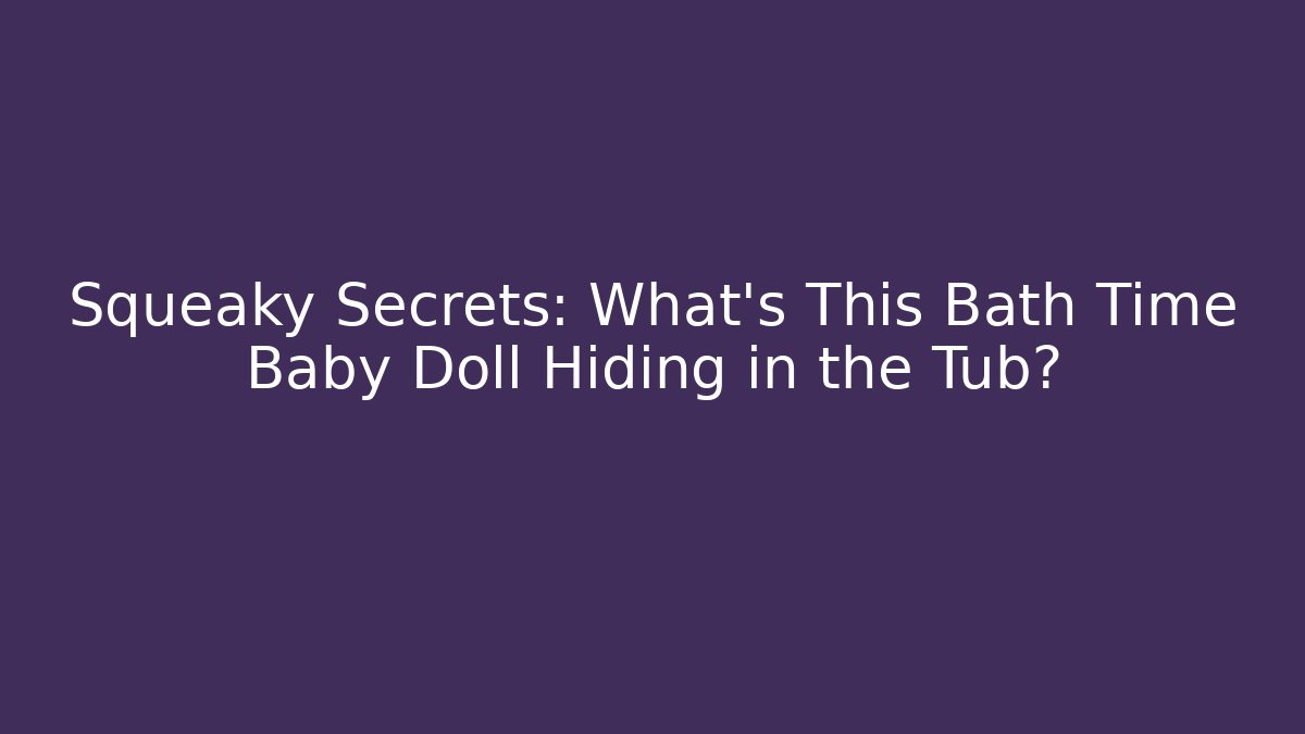 Squeaky Secrets: What’s This Bath Time Baby Doll Hiding in the Tub?
