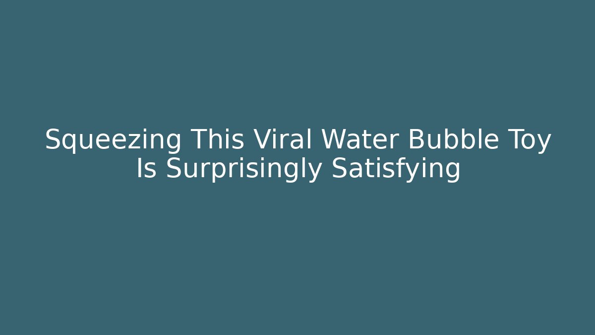 Squeezing This Viral Water Bubble Toy Is Surprisingly Satisfying