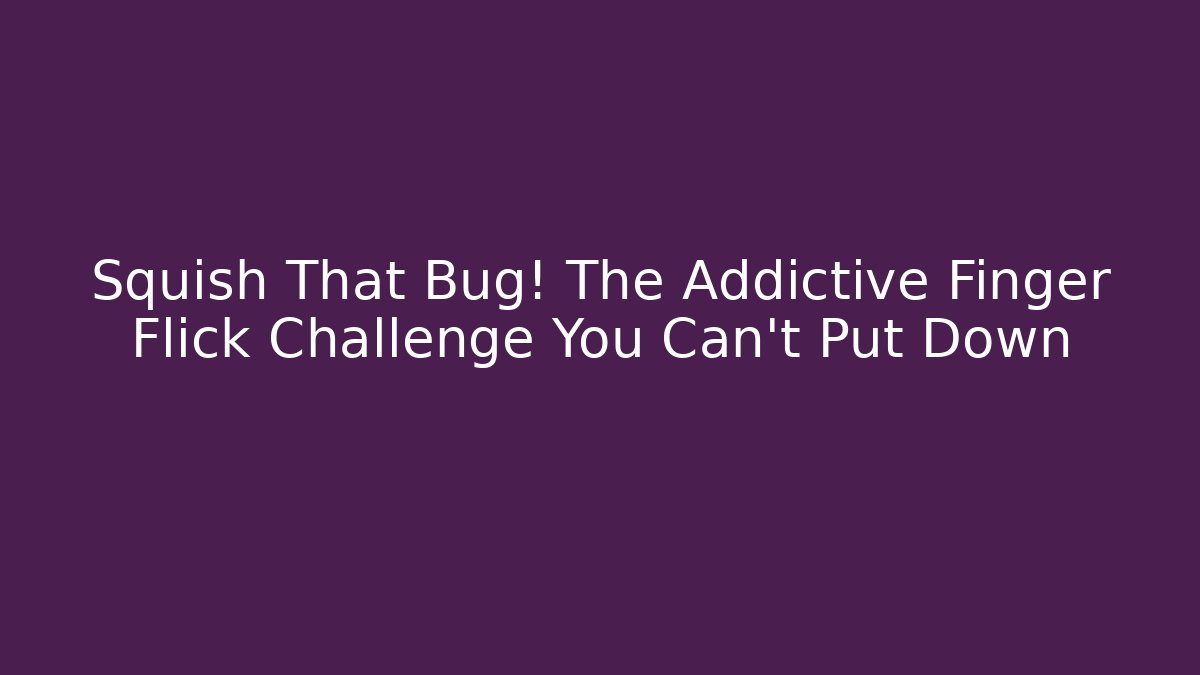 Squish That Bug! The Addictive Finger Flick Challenge You Can't Put Down
