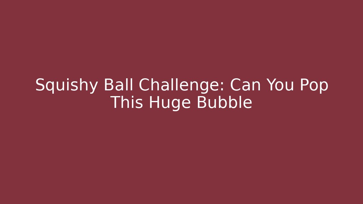 Squishy Ball Challenge: Can You Pop This Huge Bubble