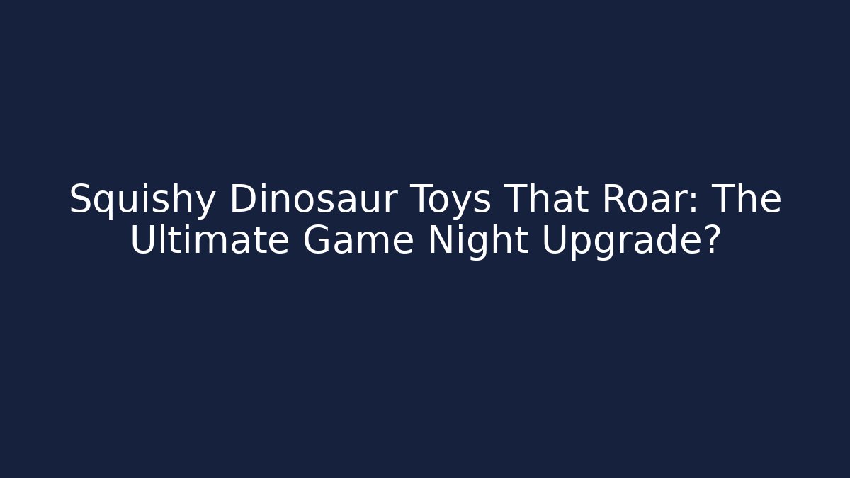 Squishy Dinosaur Toys That Roar: The Ultimate Game Night Upgrade?