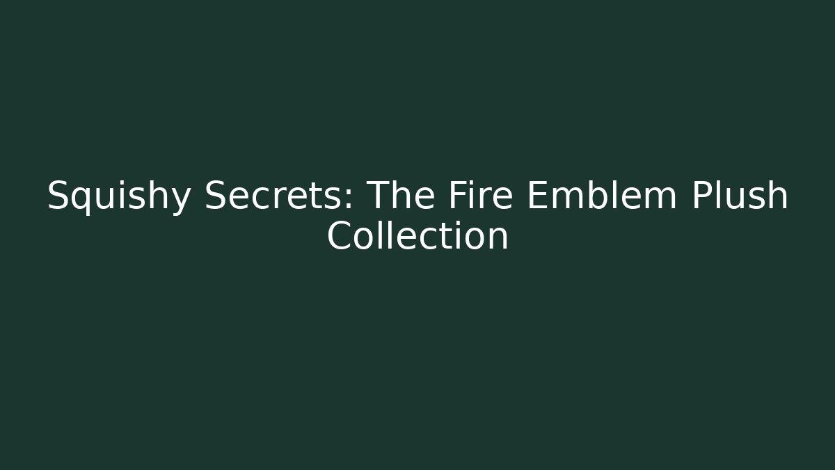 Squishy Secrets: The Fire Emblem Plush Collection