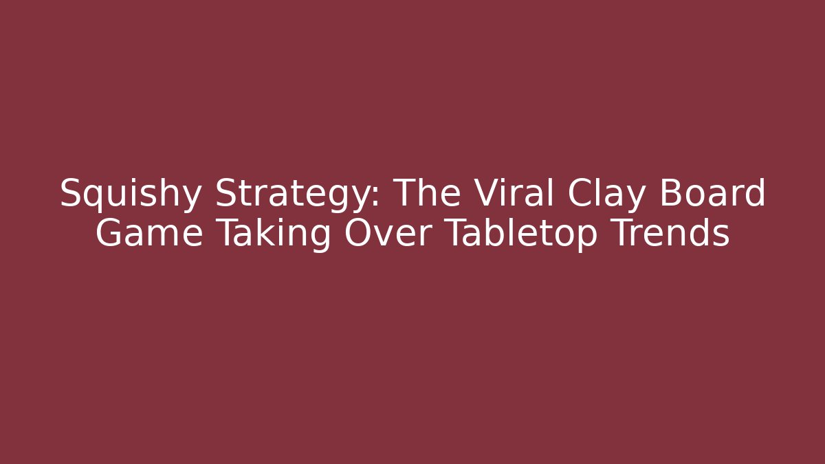 Squishy Strategy: The Viral Clay Board Game Taking Over Tabletop Trends