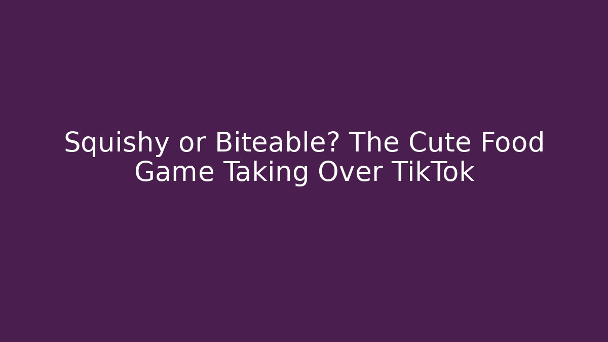 Squishy or Biteable? The Cute Food Game Taking Over TikTok - Critter Realm
