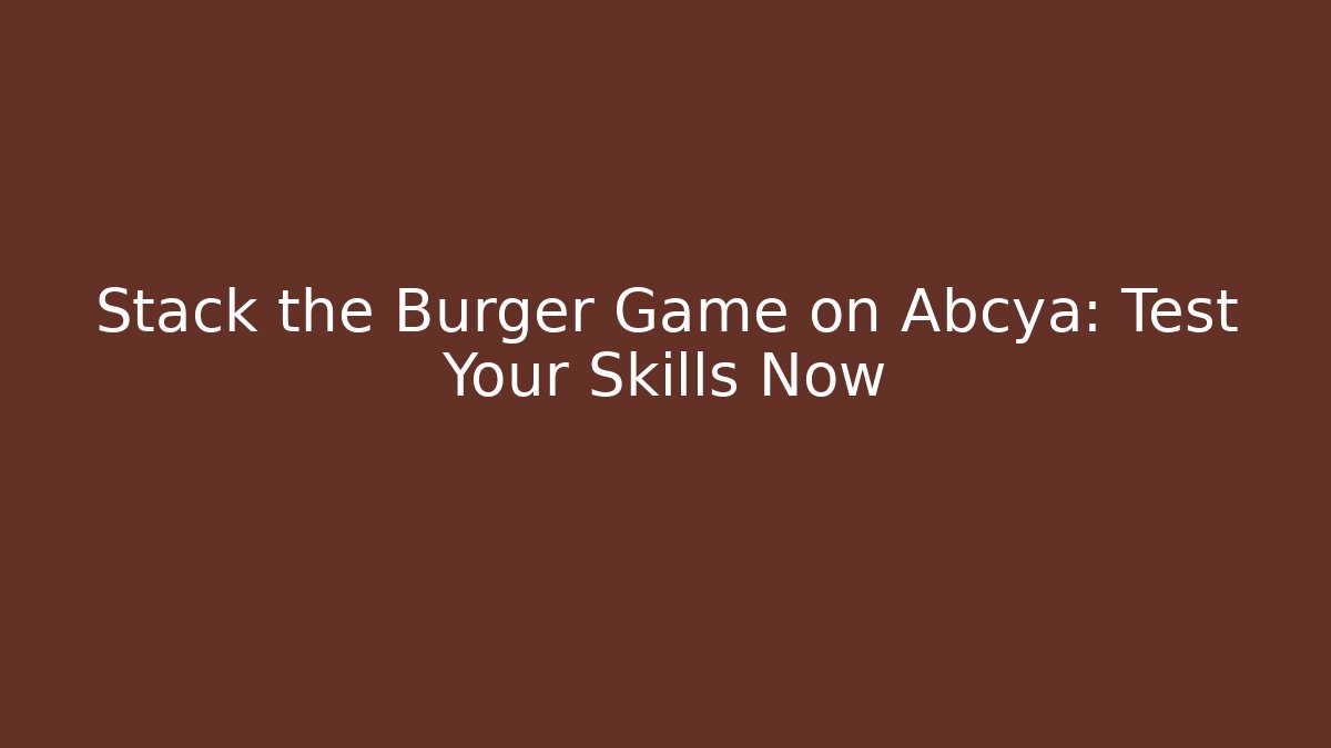 Stack the Burger Game on Abcya: Test Your Skills Now