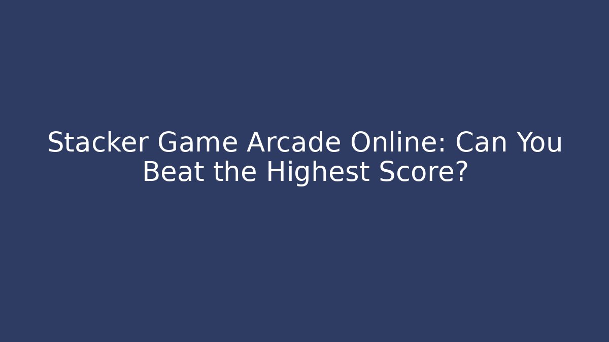 Stacker Game Arcade Online: Can You Beat the Highest Score?