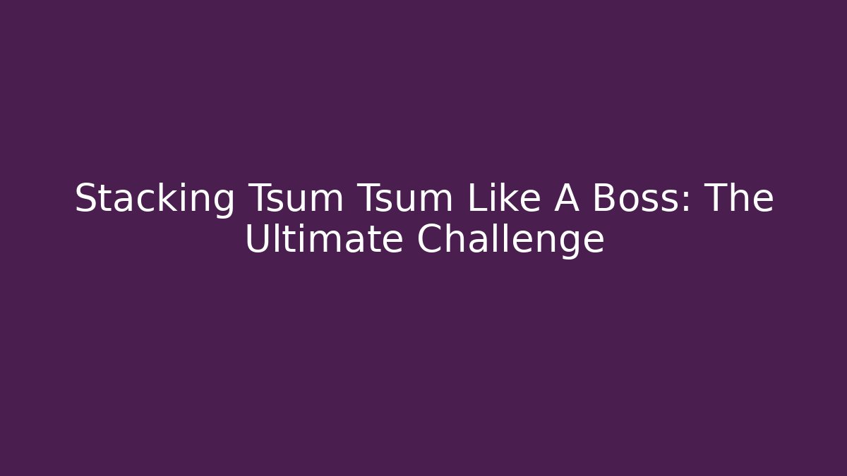 Stacking Tsum Tsum Like A Boss: The Ultimate Challenge