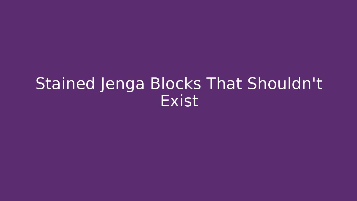 Stained Jenga Blocks That Shouldn't Exist
