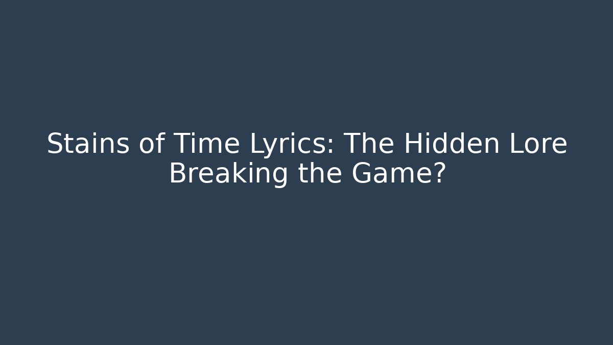 Stains of Time Lyrics: The Hidden Lore Breaking the Game?