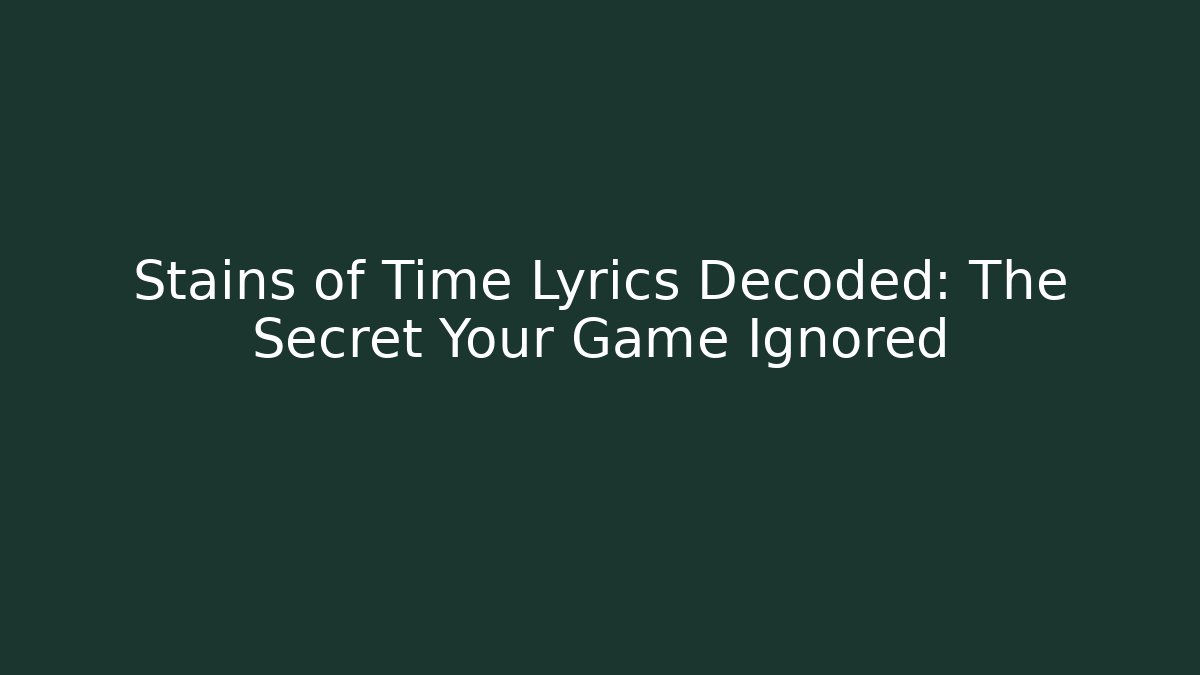 Stains of Time Lyrics Decoded: The Secret Your Game Ignored