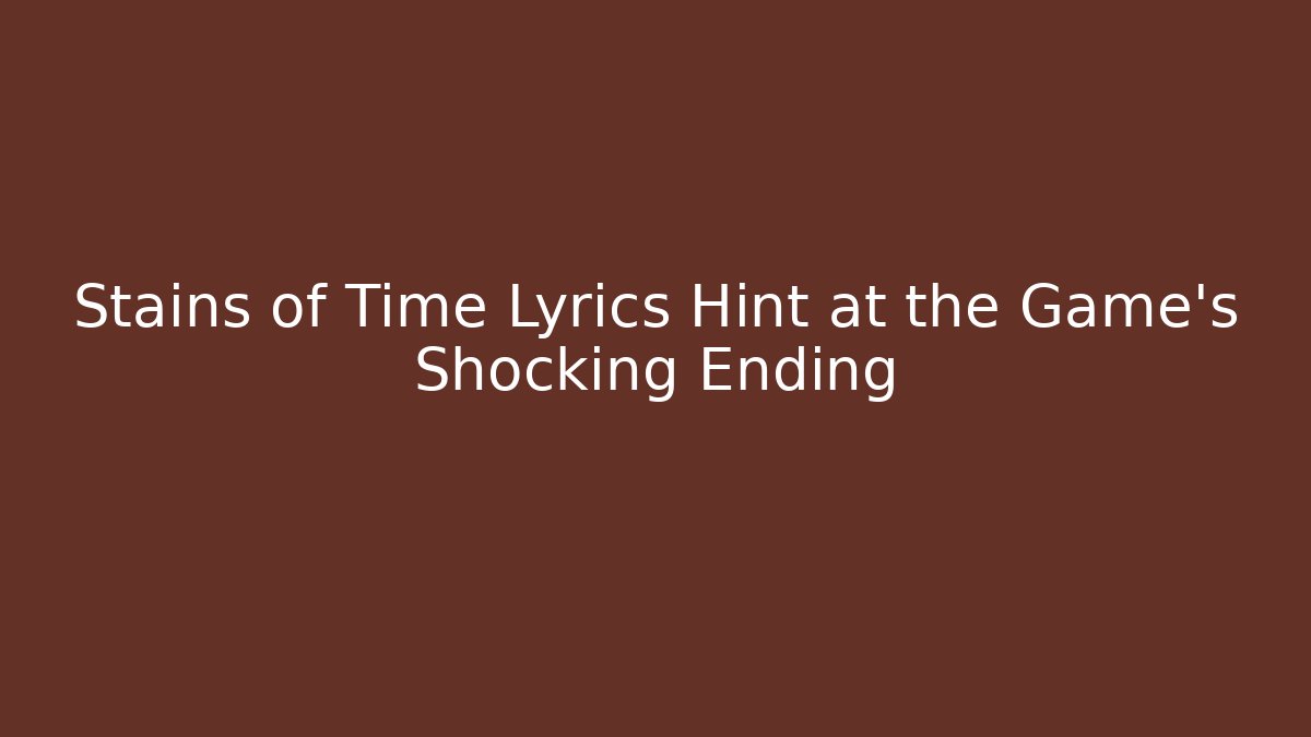Stains of Time Lyrics Hint at the Game's Shocking Ending