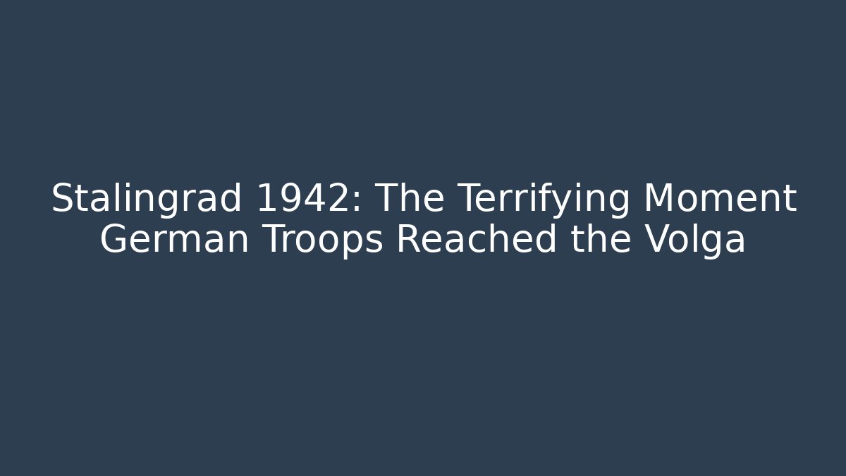 Stalingrad 1942: The Terrifying Moment German Troops Reached the Volga