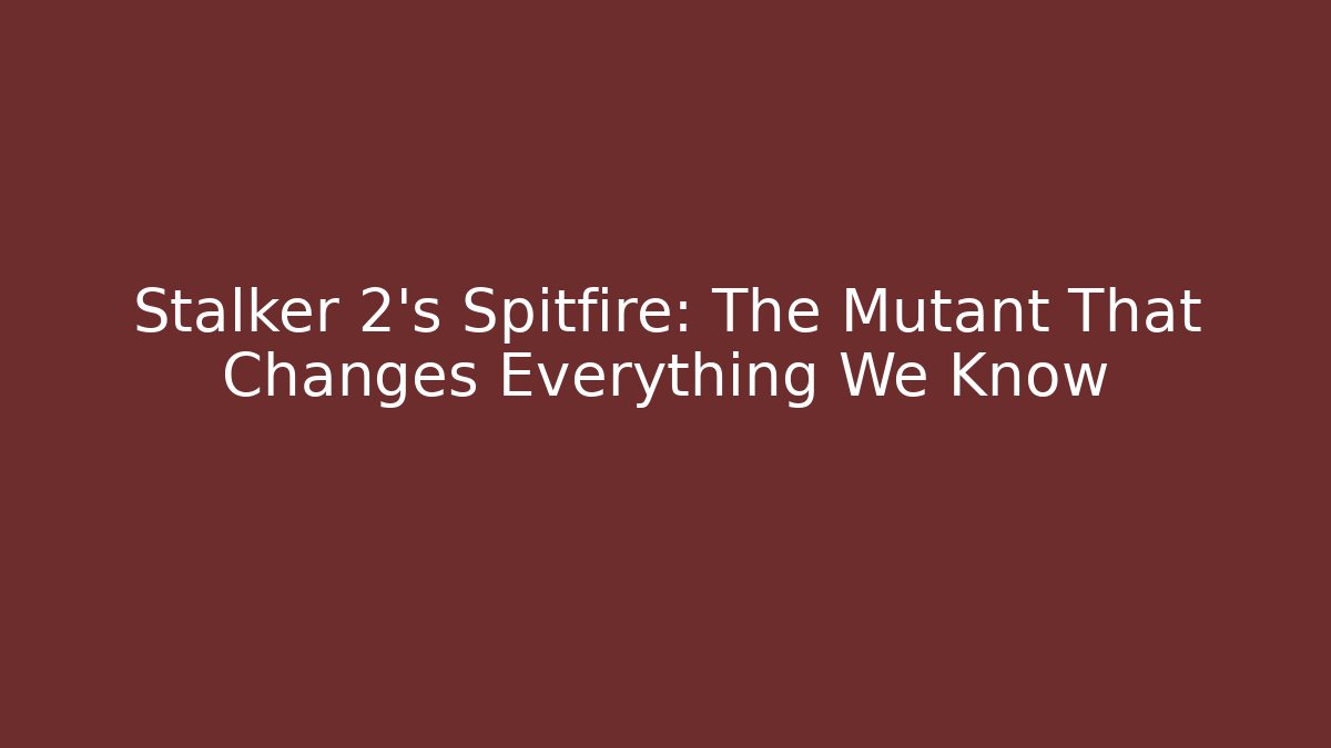 Stalker 2's Spitfire: The Mutant That Changes Everything We Know
