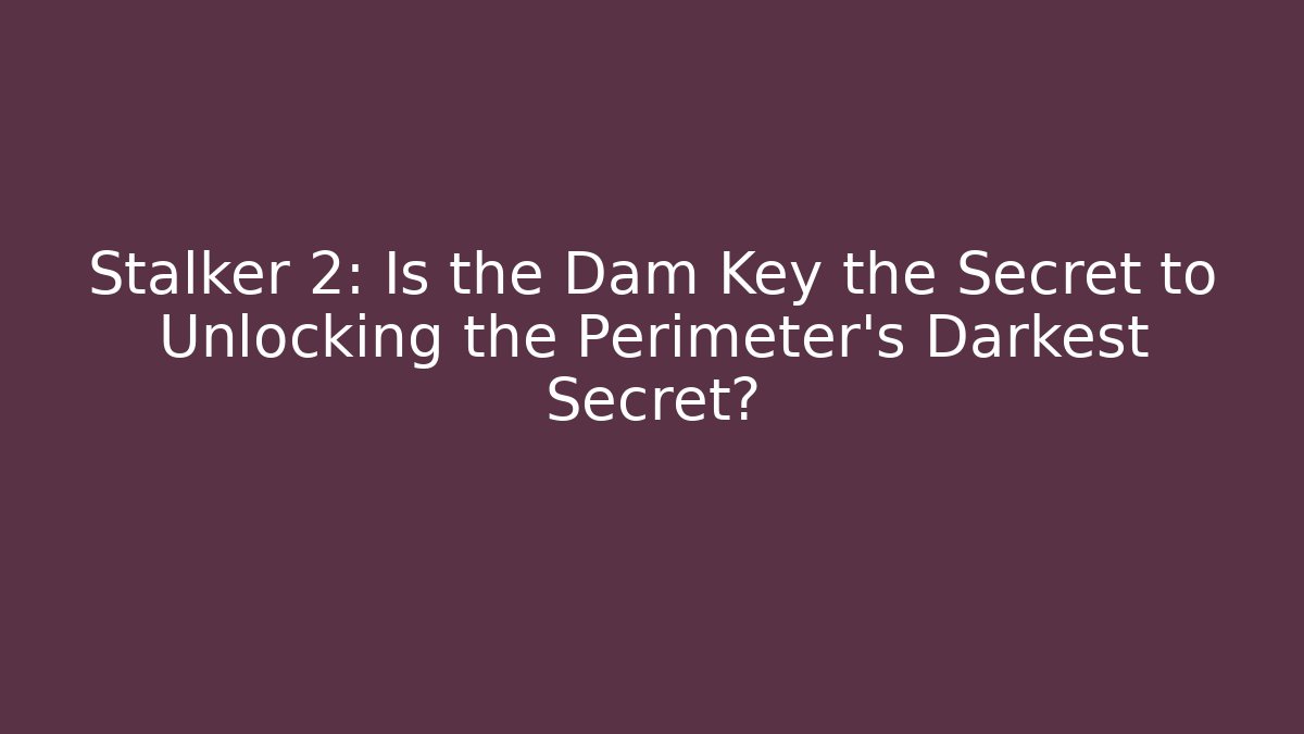 Stalker 2: Is the Dam Key the Secret to Unlocking the Perimeter's Darkest Secret?