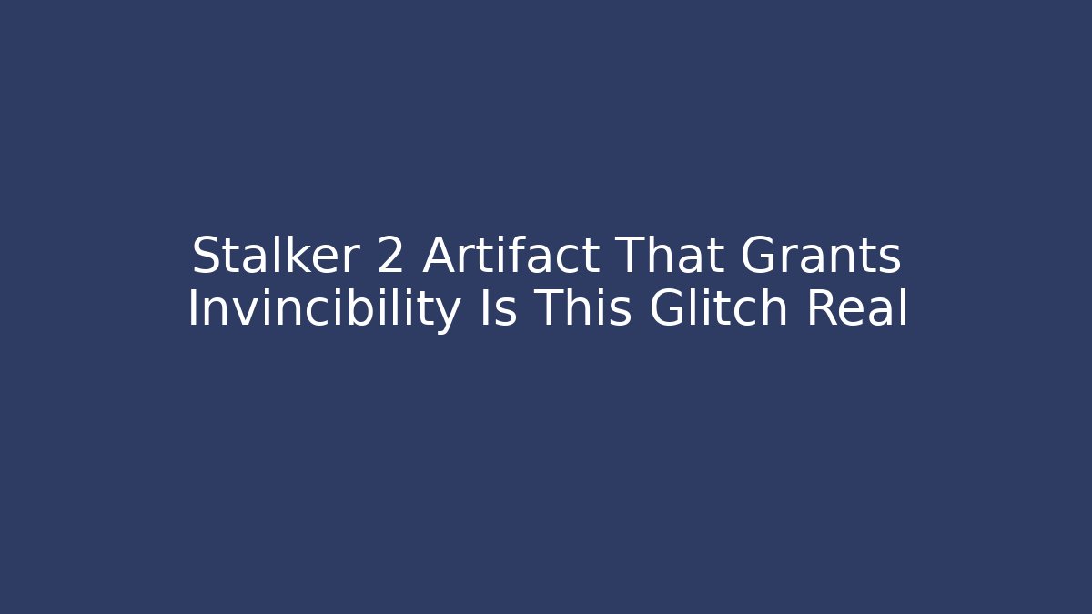 Stalker 2 Artifact That Grants Invincibility Is This Glitch Real