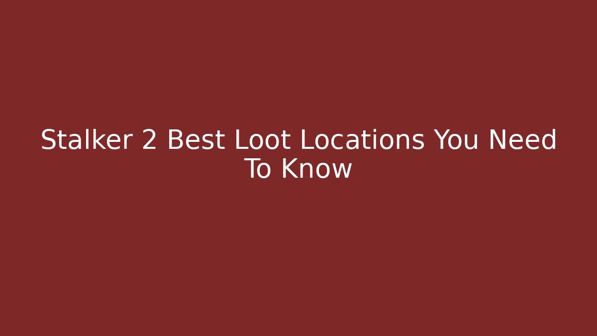 Stalker 2 Best Loot Locations You Need To Know