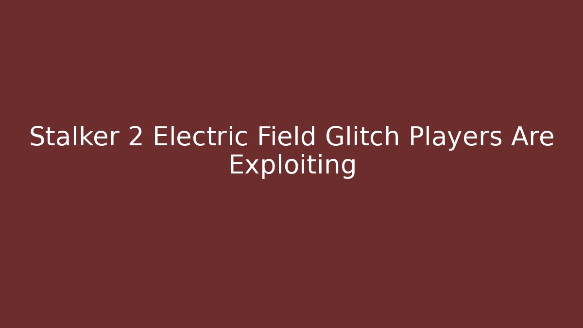 Stalker 2 Electric Field Glitch Players Are Exploiting