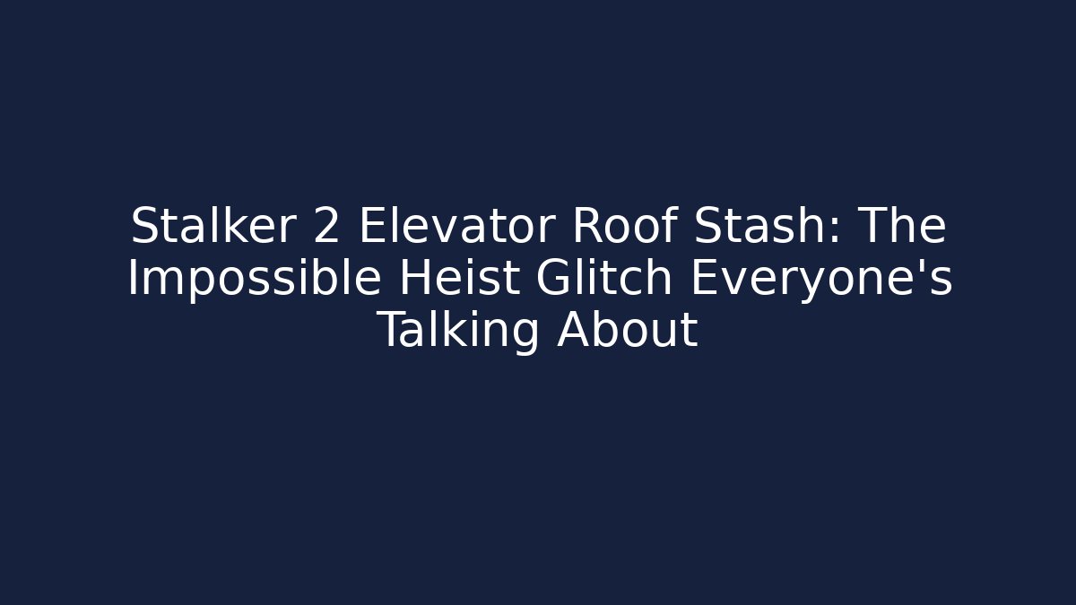 Stalker 2 Elevator Roof Stash: The Impossible Heist Glitch Everyone's Talking About