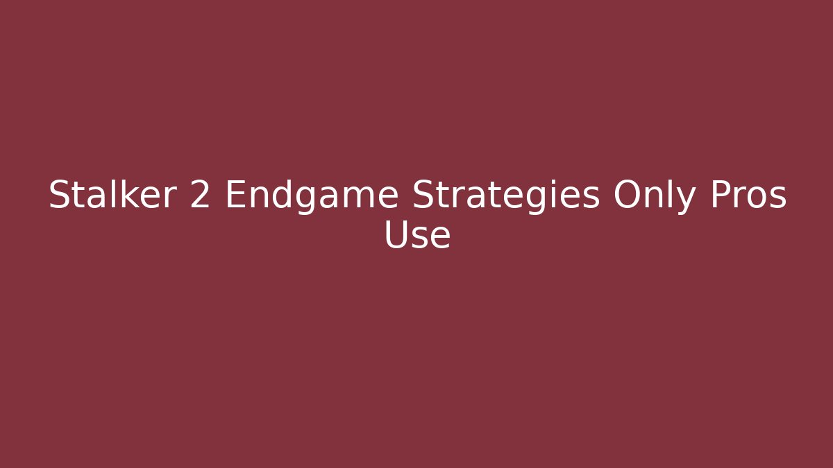 Stalker 2 Endgame Strategies Only Pros Use