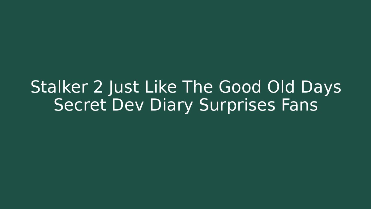 Stalker 2 Just Like The Good Old Days Secret Dev Diary Surprises Fans