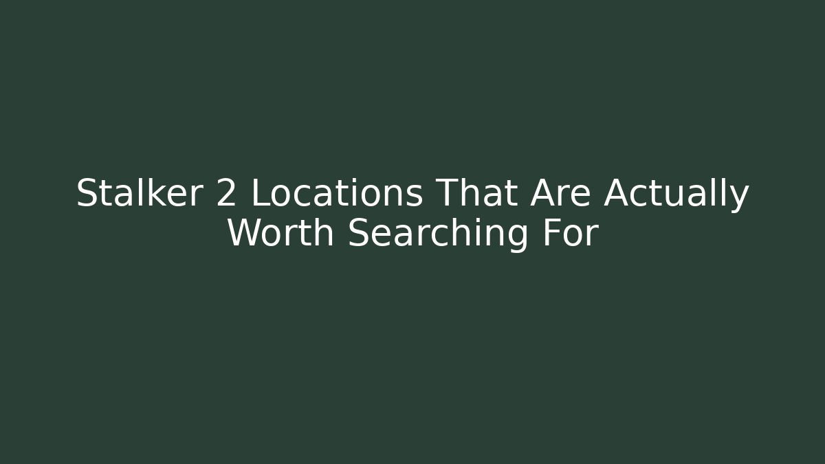 Stalker 2 Locations That Are Actually Worth Searching For