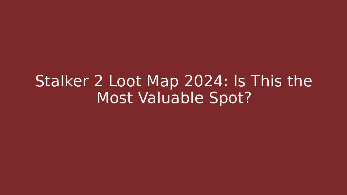 Stalker 2 Loot Map 2024: Is This the Most Valuable Spot?