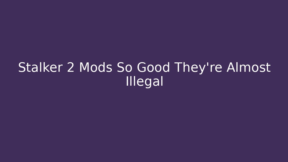 Stalker 2 Mods So Good They're Almost Illegal