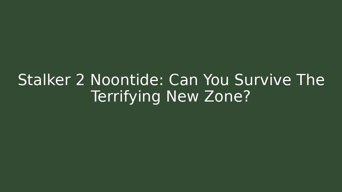 Stalker 2 Noontide: Can You Survive The Terrifying New Zone?