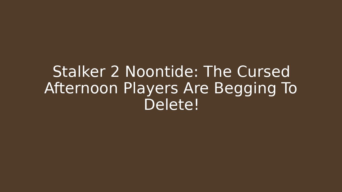 Stalker 2 Noontide: The Cursed Afternoon Players Are Begging To Delete!