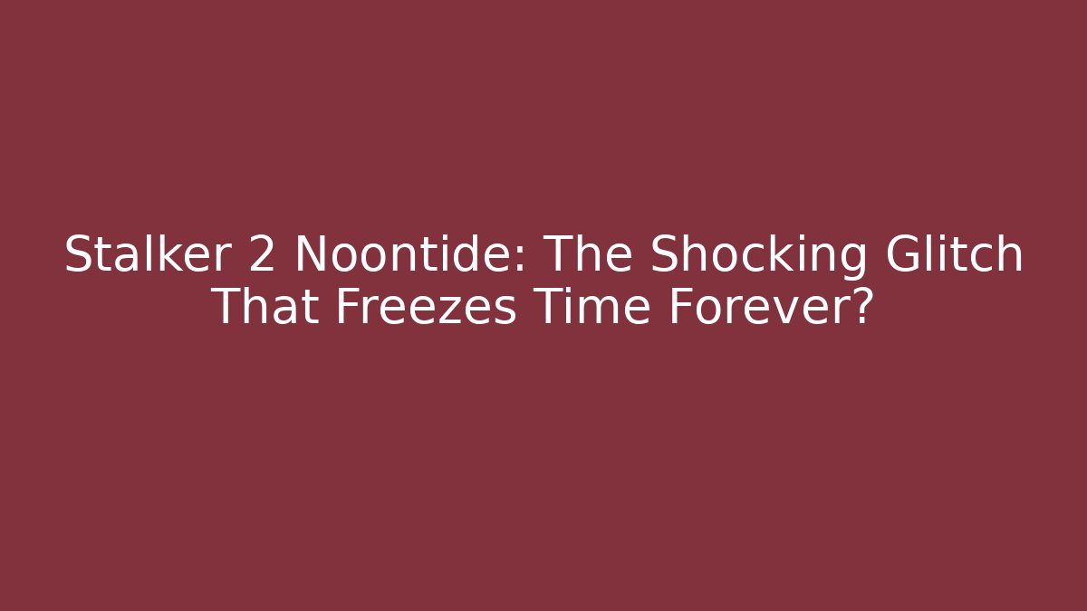 Stalker 2 Noontide: The Shocking Glitch That Freezes Time Forever?