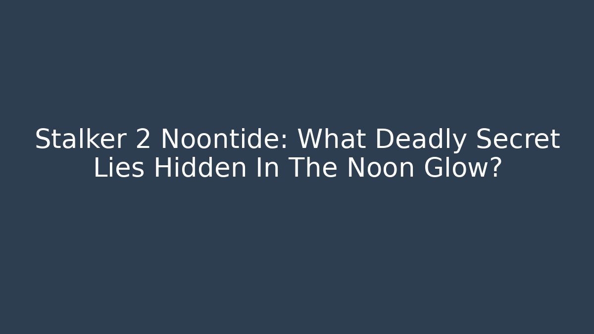 Stalker 2 Noontide: What Deadly Secret Lies Hidden In The Noon Glow?
