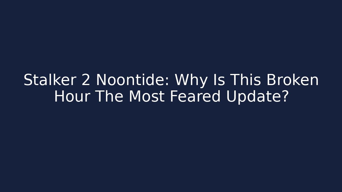 Stalker 2 Noontide: Why Is This Broken Hour The Most Feared Update?