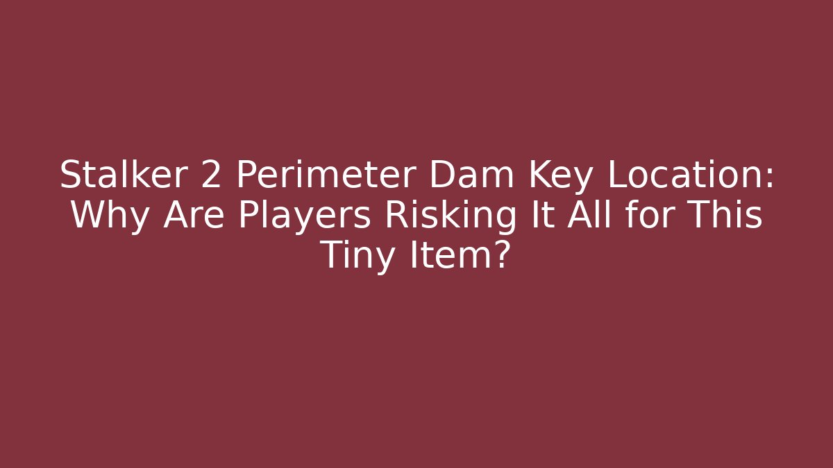 Stalker 2 Perimeter Dam Key Location: Why Are Players Risking It All for This Tiny Item?