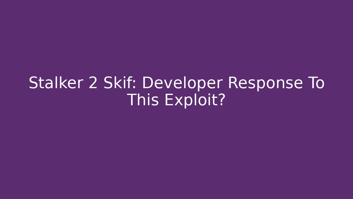 Stalker 2 Skif: Developer Response To This Exploit?