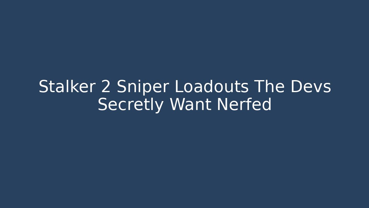 Stalker 2 Sniper Loadouts The Devs Secretly Want Nerfed