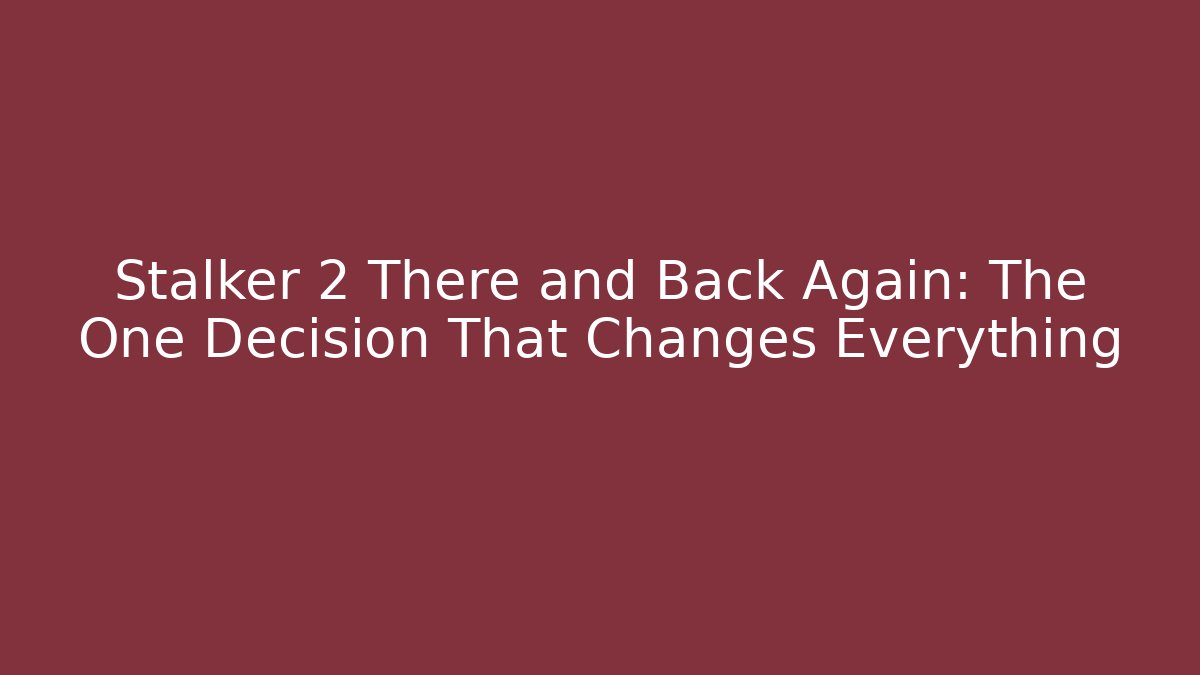 Stalker 2 There and Back Again: The One Decision That Changes Everything