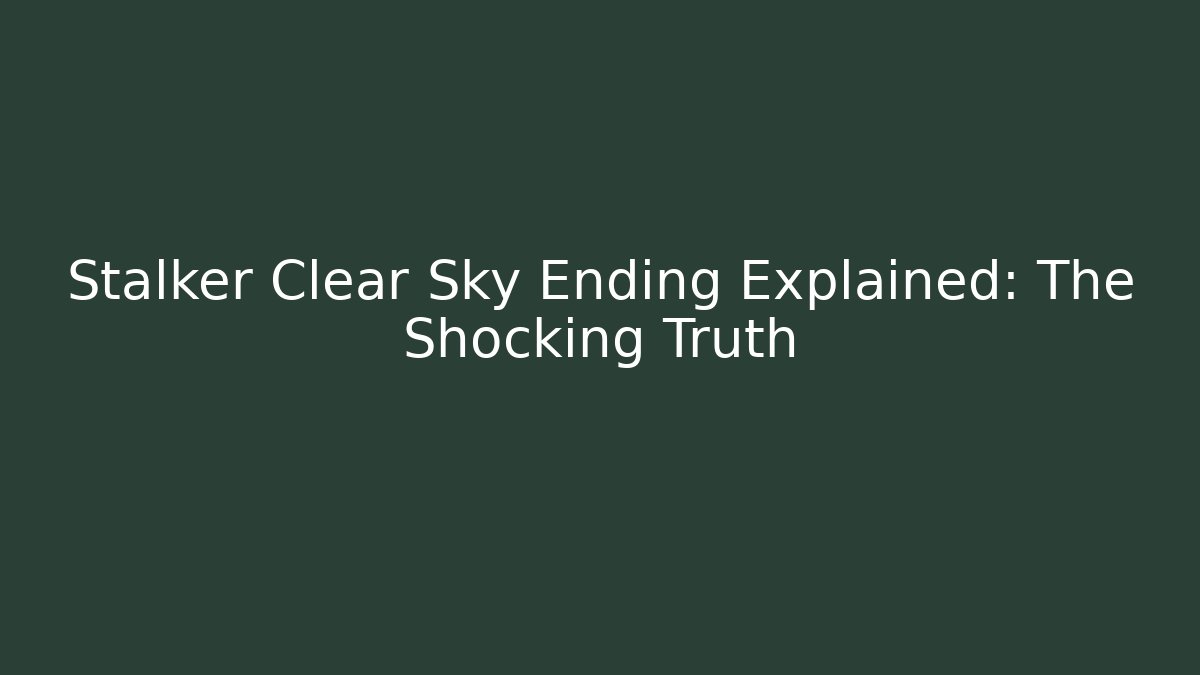 Stalker Clear Sky Ending Explained: The Shocking Truth