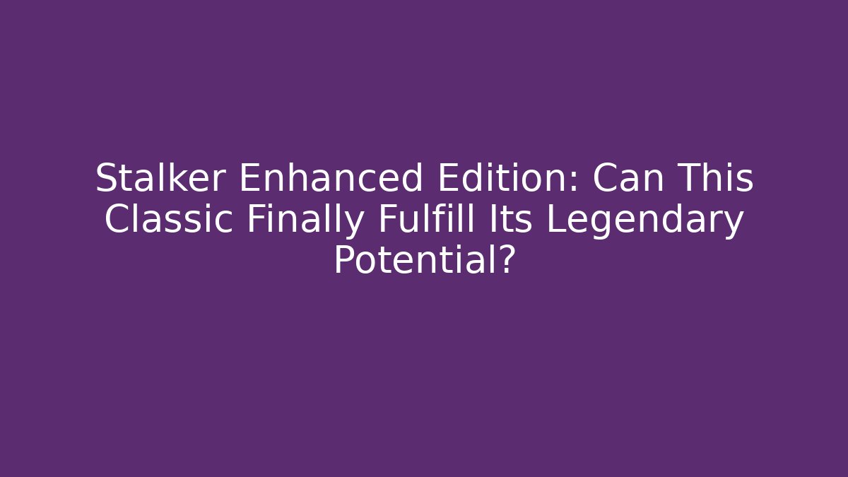 Stalker Enhanced Edition: Can This Classic Finally Fulfill Its Legendary Potential?