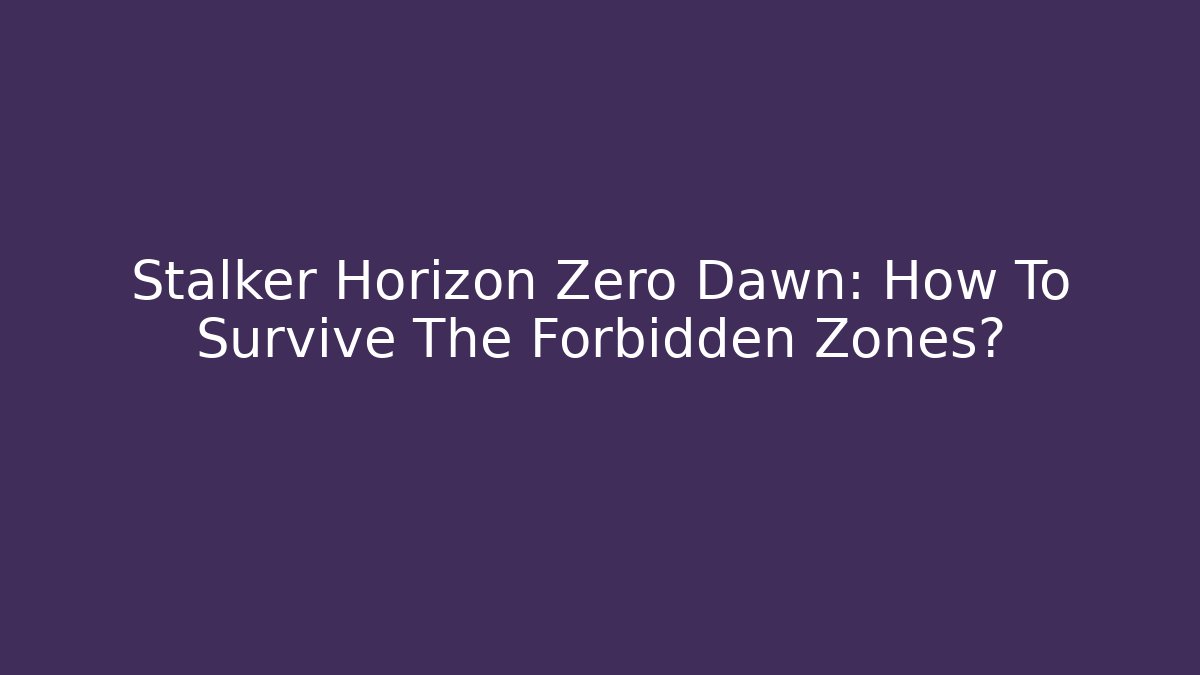 Stalker Horizon Zero Dawn: How To Survive The Forbidden Zones?