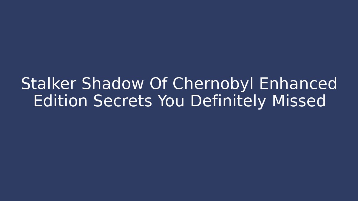 Stalker Shadow Of Chernobyl Enhanced Edition Secrets You Definitely Missed