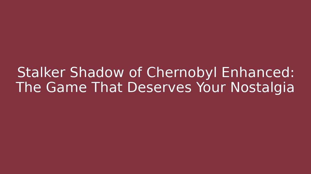 Stalker Shadow of Chernobyl Enhanced: The Game That Deserves Your Nostalgia