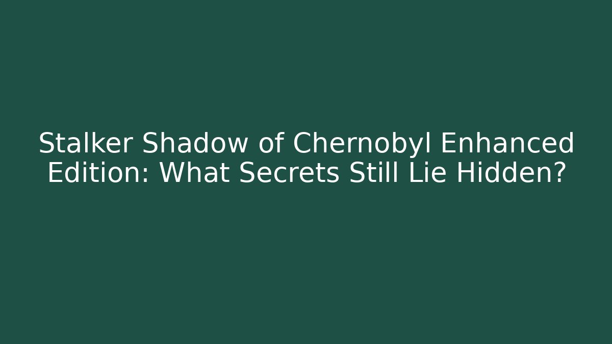 Stalker Shadow of Chernobyl Enhanced Edition: What Secrets Still Lie Hidden?