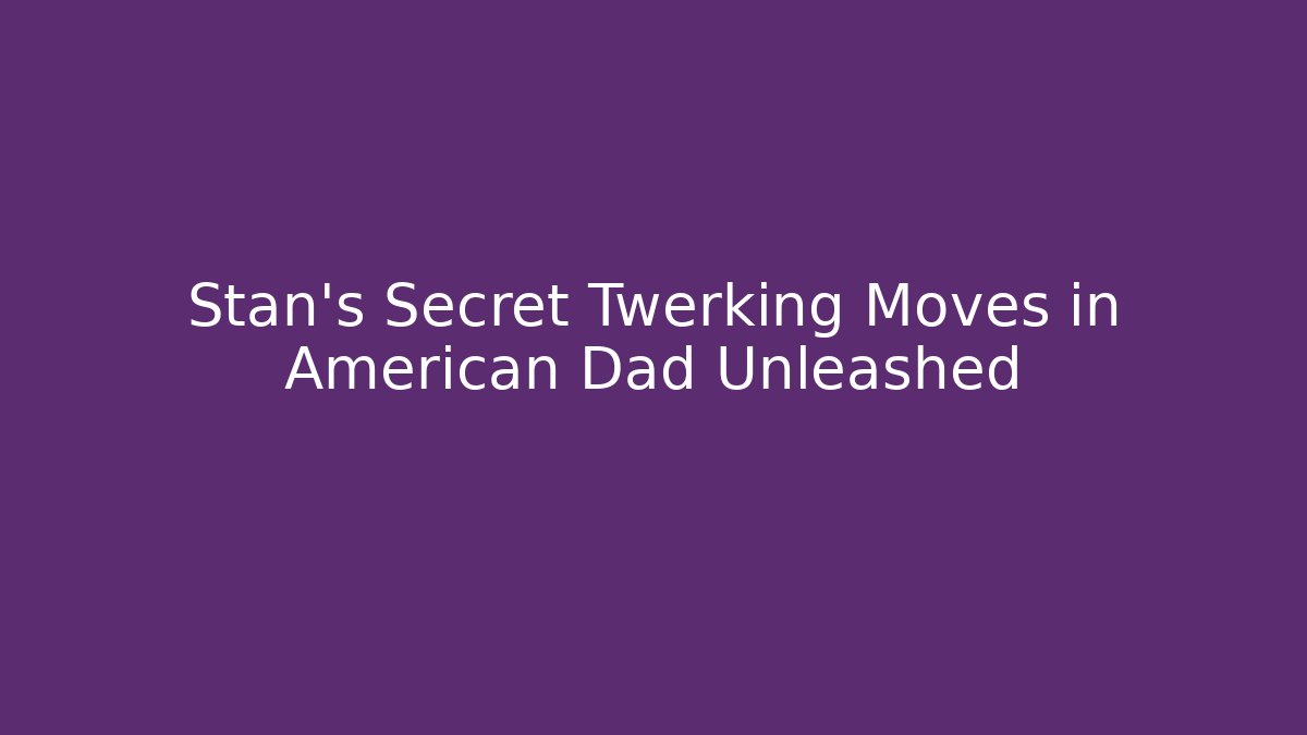 Stan's Secret Twerking Moves in American Dad Unleashed