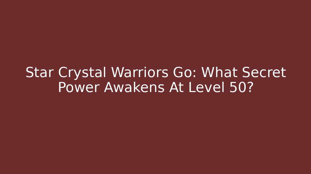 Star Crystal Warriors Go: What Secret Power Awakens At Level 50?
