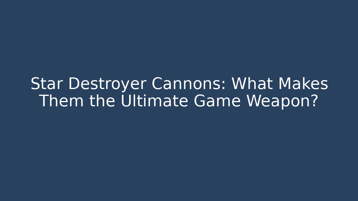 Star Destroyer Cannons: What Makes Them the Ultimate Game Weapon?