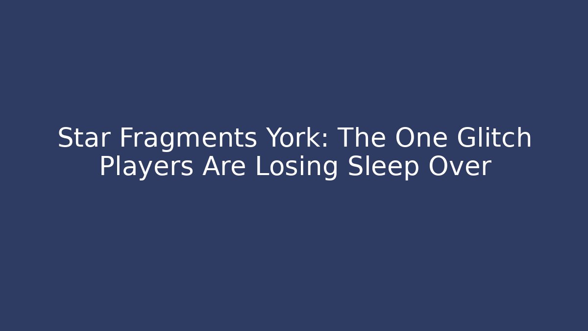 Star Fragments York: The One Glitch Players Are Losing Sleep Over
