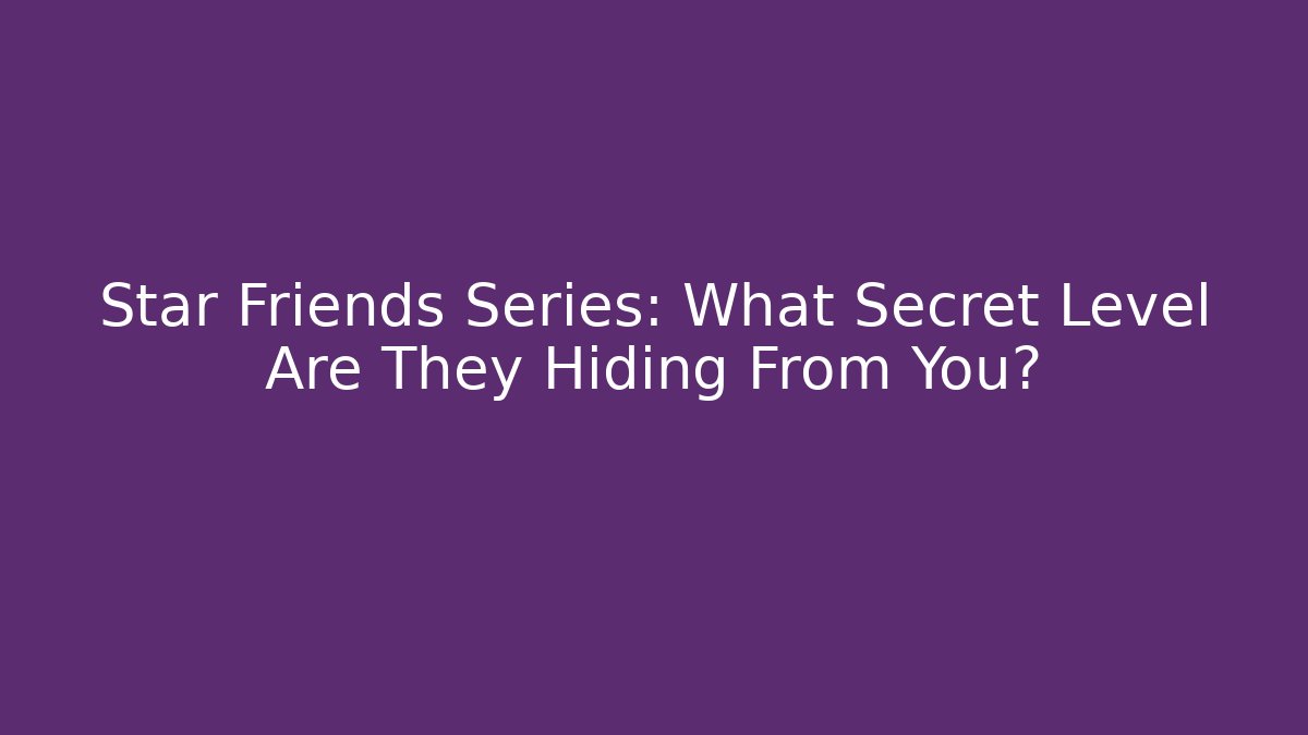 Star Friends Series: What Secret Level Are They Hiding From You?