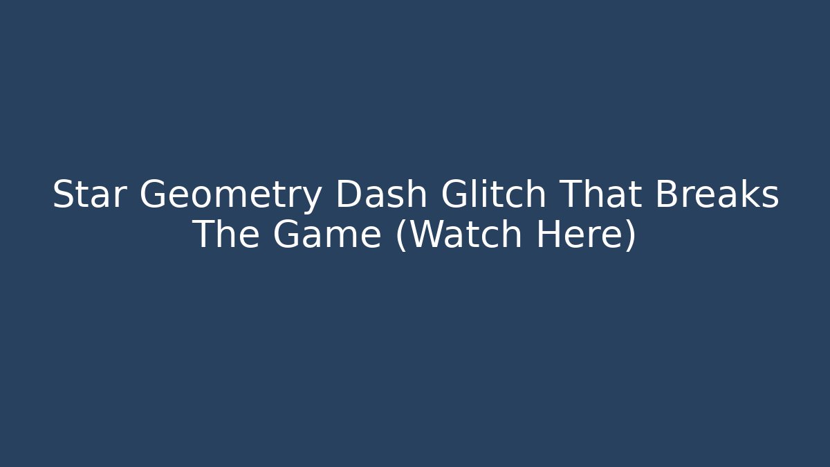 Star Geometry Dash Glitch That Breaks The Game (Watch Here)