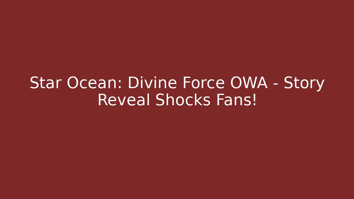 Star Ocean: Divine Force OWA – Story Reveal Shocks Fans!